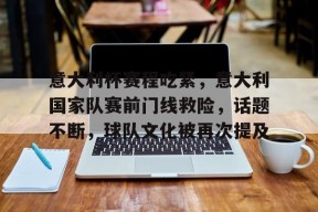 爱游戏体育官网-意大利杯赛程吃紧，意大利国家队赛前门线救险，话题不断，球队文化被再次提及的简单介绍