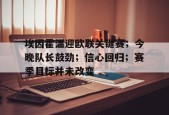 爱游戏体育官网-埃因霍温迎欧联关键赛；今晚队长鼓劲；信心回归；赛季目标并未改变的简单介绍