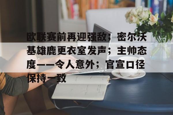 关于欧联赛前再迎强敌；密尔沃基雄鹿更衣室发声；主帅态度——令人意外；官宣口径保持一致的信息