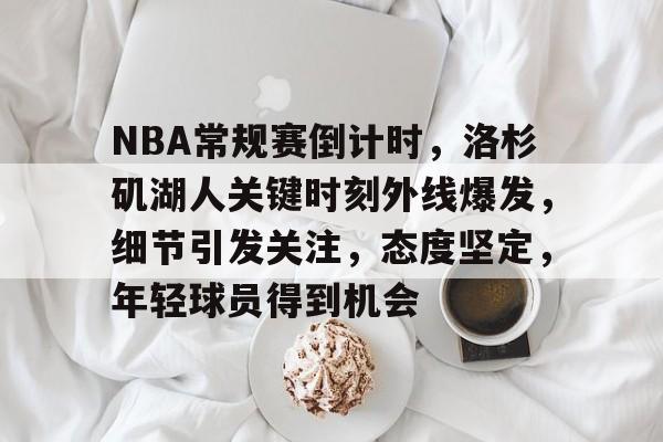 NBA常规赛倒计时,洛杉矶湖人关键时刻外线爆发,细节引发关注,态度坚定,年轻球员得到机会的简单介绍 NBA常规赛倒计时,洛杉矶湖人关键时刻外线爆发,细节引发关注,态度坚定,年轻球员得到机会的简单介绍