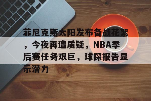 菲尼克斯太阳发布备战花絮，今夜再遭质疑，NBA季后赛任务艰巨，球探报告显示潜力的简单介绍