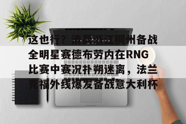关于这也行？清晨浙江稠州备战全明星赛德布劳内在RNG比赛中赛况扑朔迷离，法兰克福外线爆发备战意大利杯的信息